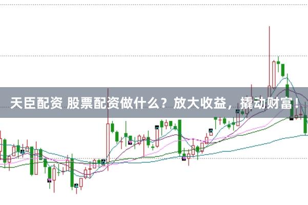 天臣配资 股票配资做什么？放大收益，撬动财富！