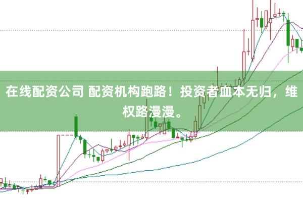 在线配资公司 配资机构跑路！投资者血本无归，维权路漫漫。