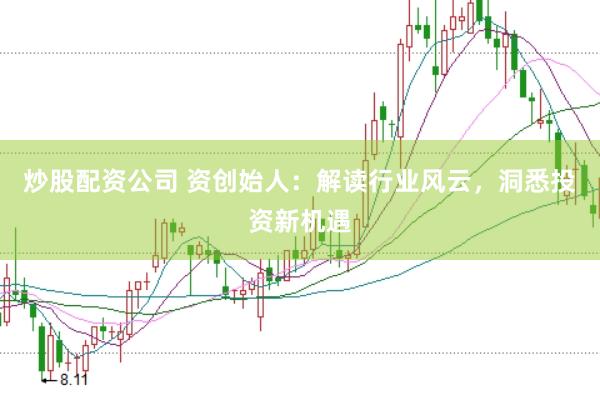 炒股配资公司 资创始人：解读行业风云，洞悉投资新机遇