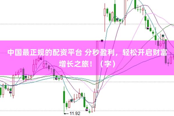 中国最正规的配资平台 分秒盈利，轻松开启财富增长之旅！（字）