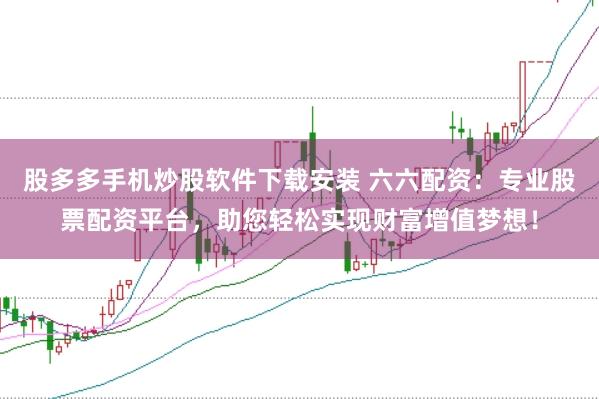 股多多手机炒股软件下载安装 六六配资：专业股票配资平台，助您轻松实现财富增值梦想！