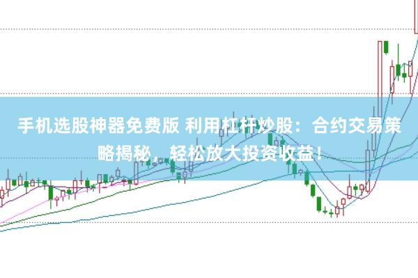 手机选股神器免费版 利用杠杆炒股：合约交易策略揭秘，轻松放大投资收益！