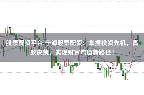 股票配资平台 宁海股票配资：掌握投资先机，高效决策，实现财富增值新路径！