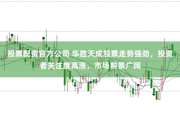 股票配资官方公司 华胜天成股票走势强劲，投资者关注度高涨，市场前景广阔