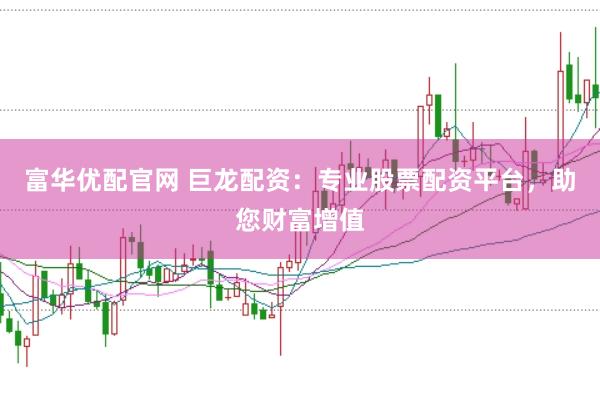 富华优配官网 巨龙配资：专业股票配资平台，助您财富增值
