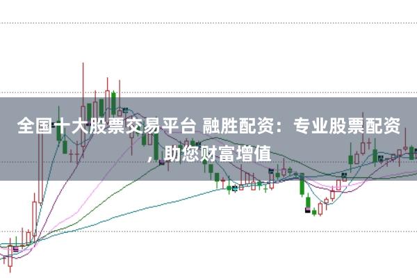 全国十大股票交易平台 融胜配资：专业股票配资，助您财富增值