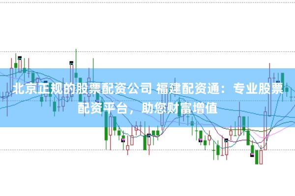 北京正规的股票配资公司 福建配资通：专业股票配资平台，助您财富增值