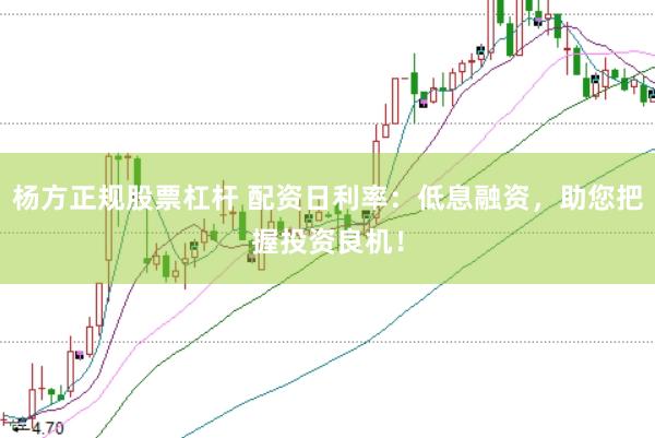杨方正规股票杠杆 配资日利率：低息融资，助您把握投资良机！