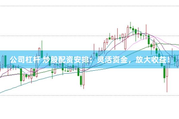 公司杠杆 炒股配资安排：灵活资金，放大收益！