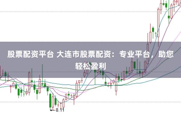 股票配资平台 大连市股票配资：专业平台，助您轻松盈利
