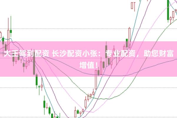大王驾到配资 长沙配资小张：专业配资，助您财富增值！