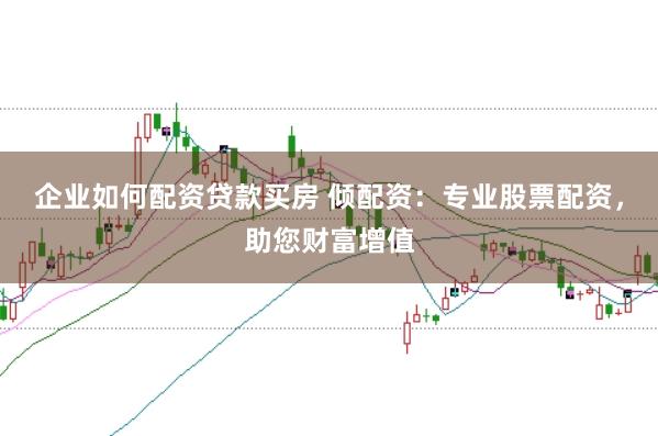 企业如何配资贷款买房 倾配资：专业股票配资，助您财富增值