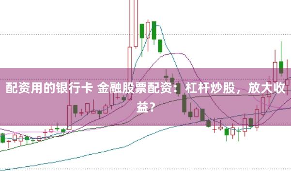 配资用的银行卡 金融股票配资：杠杆炒股，放大收益？