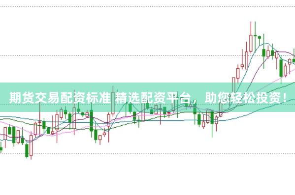 期货交易配资标准 精选配资平台，助您轻松投资！