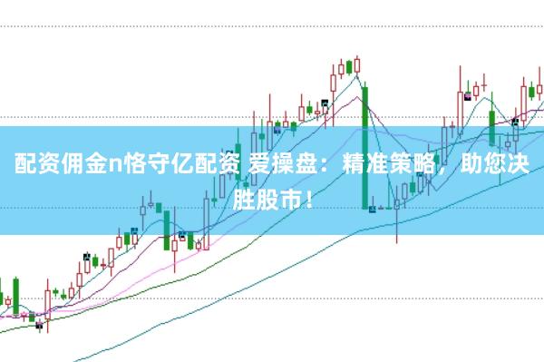配资佣金n恪守亿配资 爱操盘：精准策略，助您决胜股市！