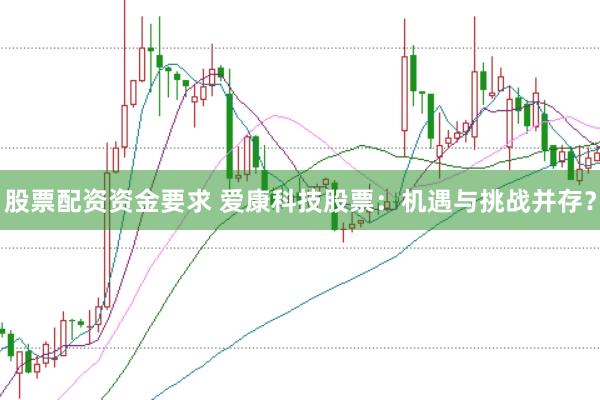 股票配资资金要求 爱康科技股票：机遇与挑战并存？