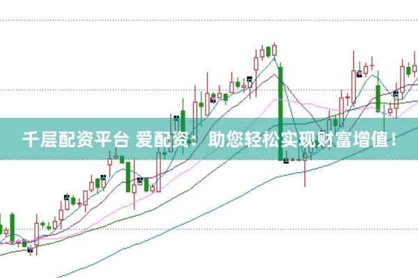 千层配资平台 爱配资：助您轻松实现财富增值！