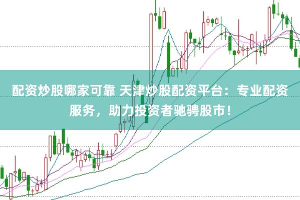 配资炒股哪家可靠 天津炒股配资平台：专业配资服务，助力投资者驰骋股市！