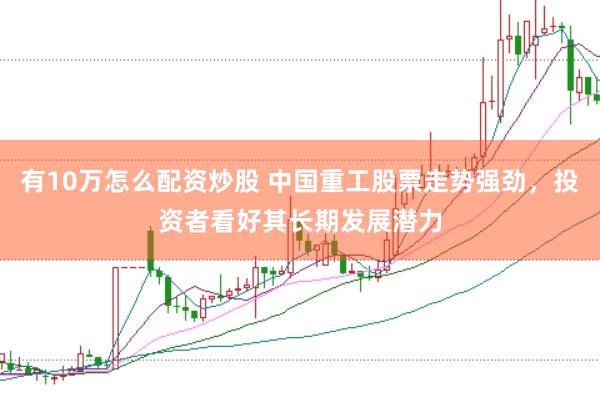 有10万怎么配资炒股 中国重工股票走势强劲，投资者看好其长期发展潜力