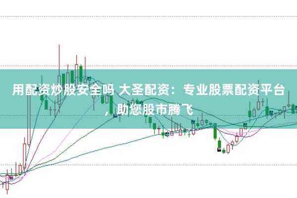 用配资炒股安全吗 大圣配资：专业股票配资平台，助您股市腾飞