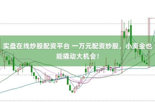 实盘在线炒股配资平台 一万元配资炒股，小资金也能撬动大机会！