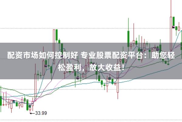 配资市场如何控制好 专业股票配资平台：助您轻松盈利，放大收益！