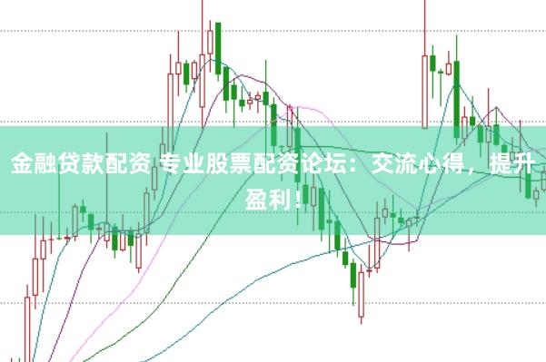 金融贷款配资 专业股票配资论坛：交流心得，提升盈利！