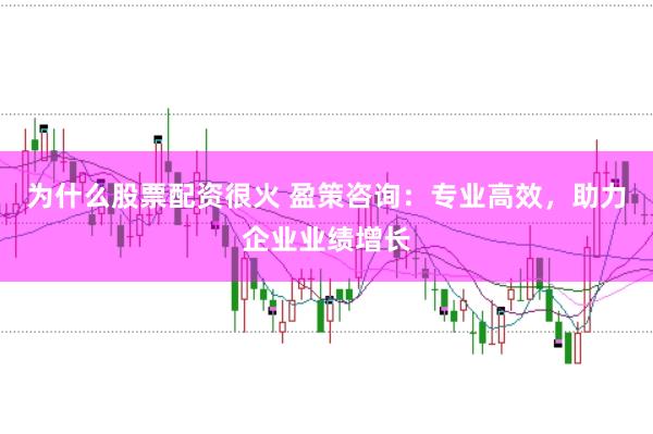 为什么股票配资很火 盈策咨询：专业高效，助力企业业绩增长