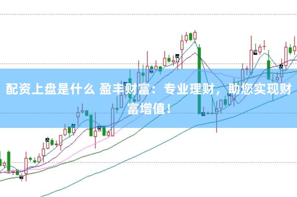 配资上盘是什么 盈丰财富：专业理财，助您实现财富增值！
