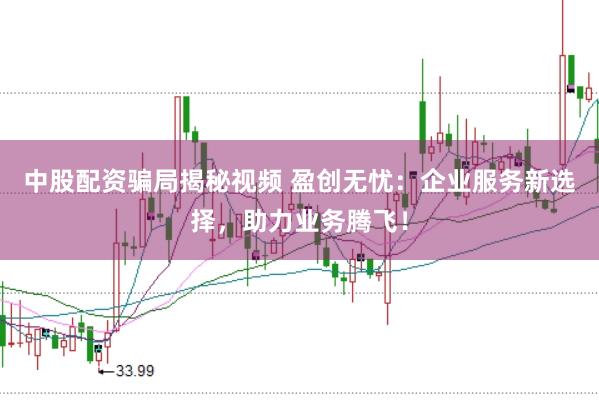 中股配资骗局揭秘视频 盈创无忧：企业服务新选择，助力业务腾飞！