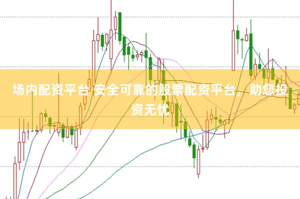 场内配资平台 安全可靠的股票配资平台，助您投资无忧