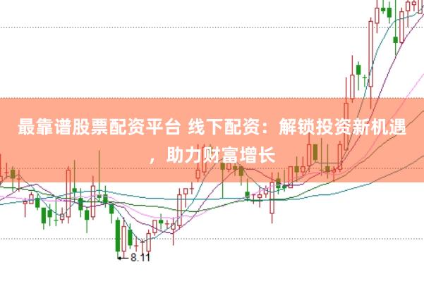最靠谱股票配资平台 线下配资：解锁投资新机遇，助力财富增长