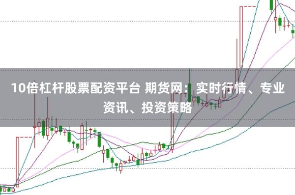 10倍杠杆股票配资平台 期货网：实时行情、专业资讯、投资策略