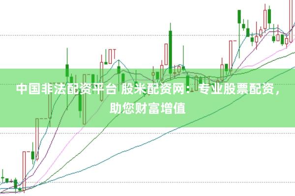 中国非法配资平台 股米配资网：专业股票配资，助您财富增值