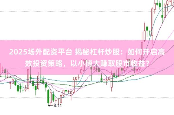 2025场外配资平台 揭秘杠杆炒股：如何开启高效投资策略，以小博大赚取股市收益？