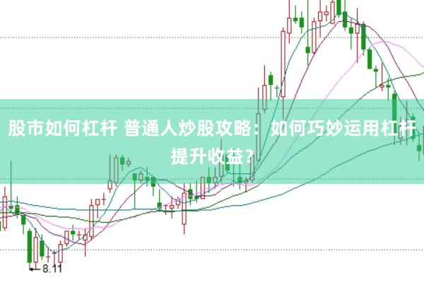 股市如何杠杆 普通人炒股攻略：如何巧妙运用杠杆提升收益？