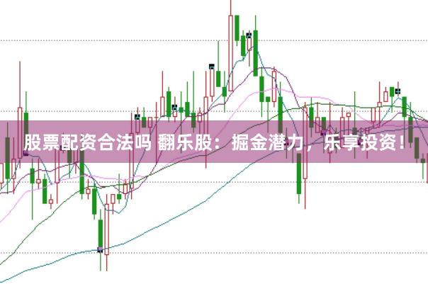 股票配资合法吗 翻乐股：掘金潜力，乐享投资！