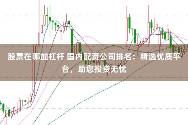 股票在哪加杠杆 国内配资公司排名：精选优质平台，助您投资无忧