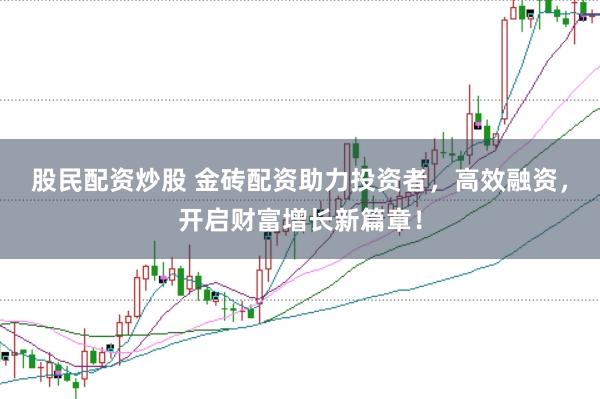 股民配资炒股 金砖配资助力投资者，高效融资，开启财富增长新篇章！