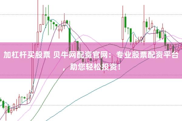 加杠杆买股票 贝牛网配资官网：专业股票配资平台，助您轻松投资！