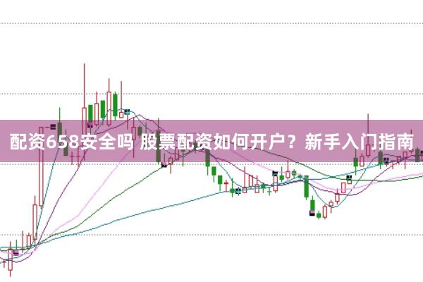 配资658安全吗 股票配资如何开户？新手入门指南