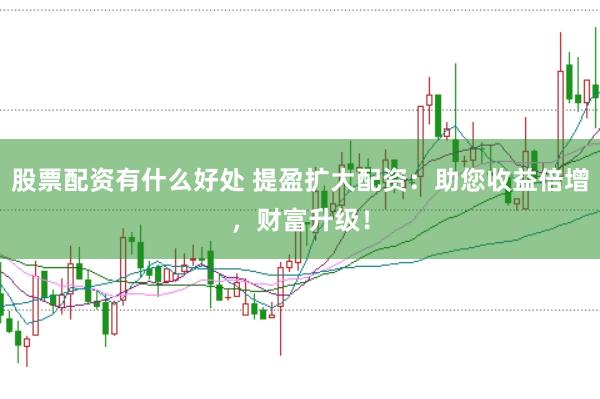 股票配资有什么好处 提盈扩大配资：助您收益倍增，财富升级！