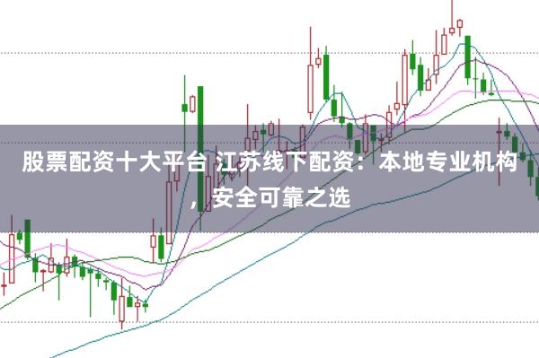 股票配资十大平台 江苏线下配资：本地专业机构，安全可靠之选