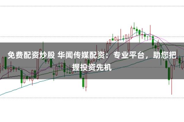 免费配资炒股 华闻传媒配资：专业平台，助您把握投资先机