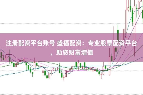 注册配资平台账号 盛福配资：专业股票配资平台，助您财富增值