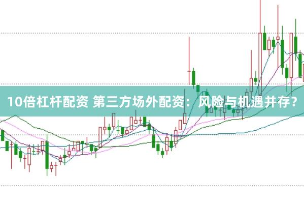 10倍杠杆配资 第三方场外配资：风险与机遇并存？