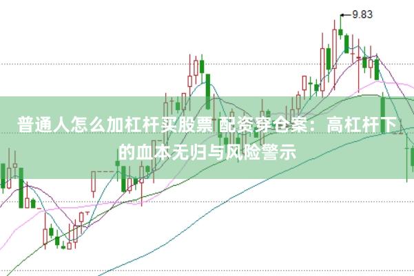 普通人怎么加杠杆买股票 配资穿仓案：高杠杆下的血本无归与风险警示