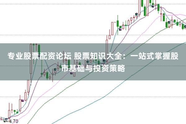 专业股票配资论坛 股票知识大全：一站式掌握股市基础与投资策略