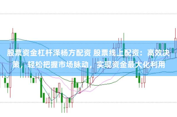 股票资金杠杆泽杨方配资 股票线上配资：高效决策，轻松把握市场脉动，实现资金最大化利用