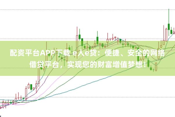 配资平台APP下载 e人e贷：便捷、安全的网络借贷平台，实现您的财富增值梦想！